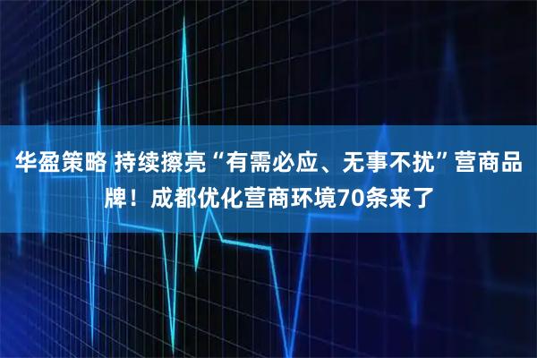 华盈策略 持续擦亮“有需必应、无事不扰”营商品牌！成都优化营商环境70条来了