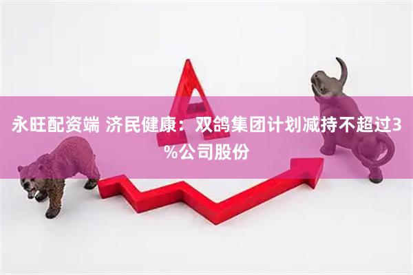 永旺配资端 济民健康：双鸽集团计划减持不超过3%公司股份