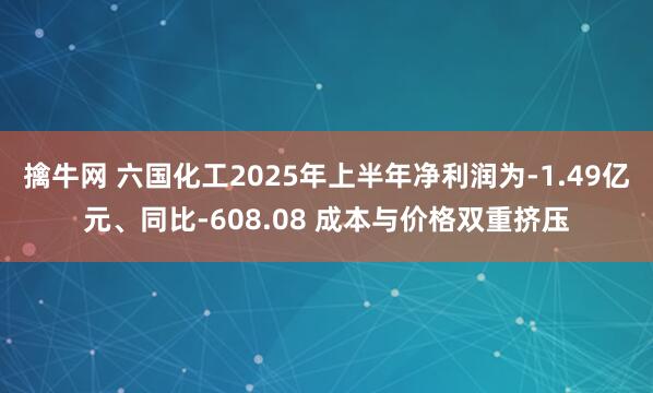 擒牛网 六国化工2025年上半年净利润为-1.49亿元、同比-608.08 成本与价格双重挤压