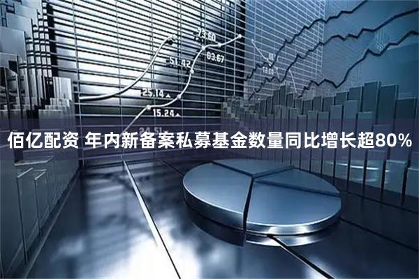 佰亿配资 年内新备案私募基金数量同比增长超80%
