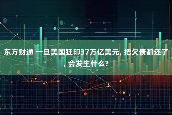东方财通 一旦美国狂印37万亿美元, 把欠债都还了, 会发生什么?