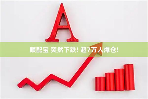 顺配宝 突然下跌! 超7万人爆仓!