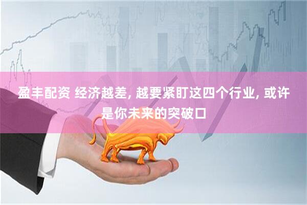 盈丰配资 经济越差, 越要紧盯这四个行业, 或许是你未来的突破口
