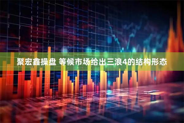 聚宏鑫操盘 等候市场给出三浪4的结构形态