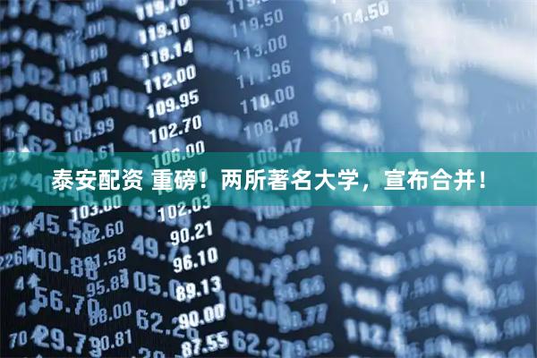 泰安配资 重磅！两所著名大学，宣布合并！