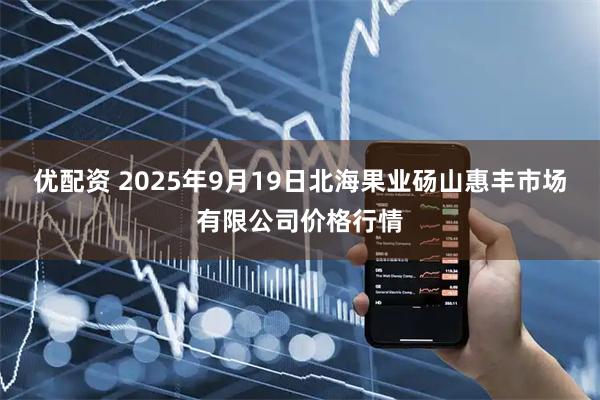 优配资 2025年9月19日北海果业砀山惠丰市场有限公司价格行情