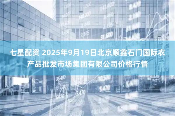 七星配资 2025年9月19日北京顺鑫石门国际农产品批发市场集团有限公司价格行情