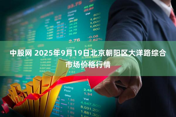 中股网 2025年9月19日北京朝阳区大洋路综合市场价格行情