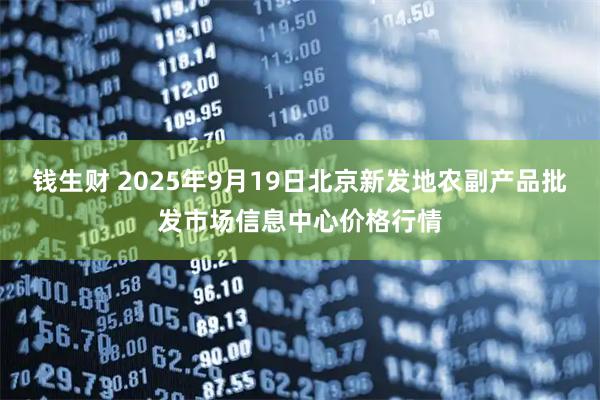 钱生财 2025年9月19日北京新发地农副产品批发市场信息中心价格行情
