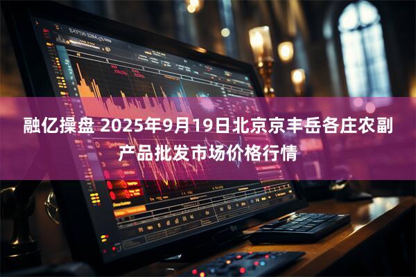 融亿操盘 2025年9月19日北京京丰岳各庄农副产品批发市场价格行情