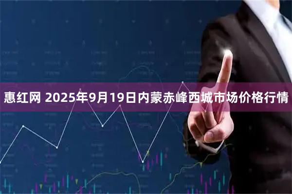 惠红网 2025年9月19日内蒙赤峰西城市场价格行情