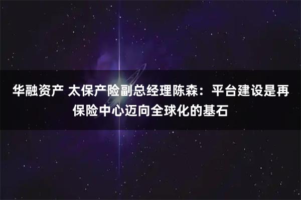 华融资产 太保产险副总经理陈森：平台建设是再保险中心迈向全球化的基石