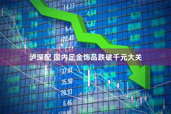 泸深配 国内足金饰品跌破千元大关