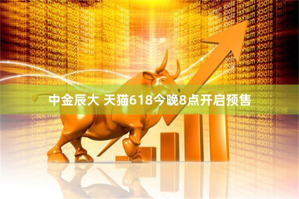 中金辰大 天猫618今晚8点开启预售