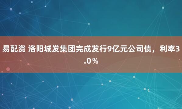 易配资 洛阳城发集团完成发行9亿元公司债，利率3.0％