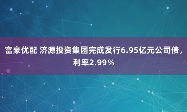 富豪优配 济源投资集团完成发行6.95亿元公司债，利率2.99％