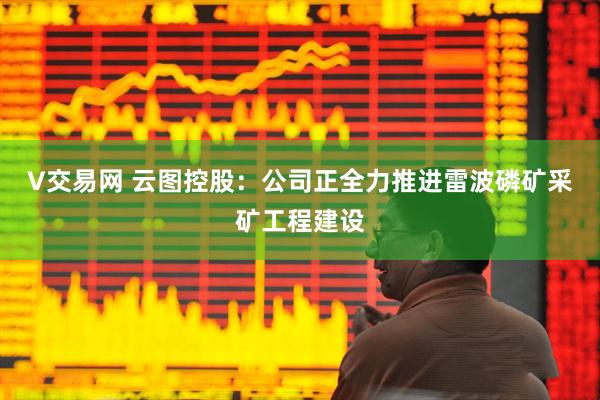 V交易网 云图控股：公司正全力推进雷波磷矿采矿工程建设