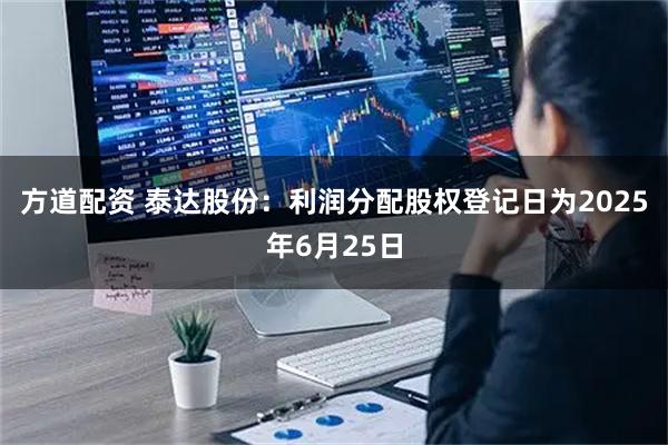 方道配资 泰达股份：利润分配股权登记日为2025年6月25日