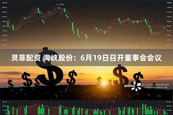 灵菲配资 海峡股份：6月19日召开董事会会议
