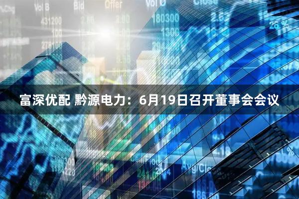 富深优配 黔源电力：6月19日召开董事会会议