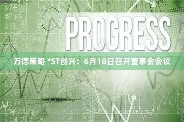 万德策略 *ST创兴：6月18日召开董事会会议