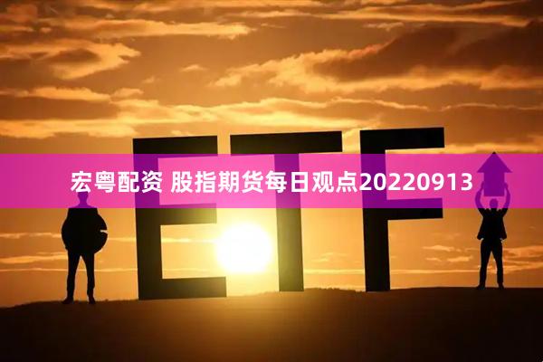 宏粤配资 股指期货每日观点20220913