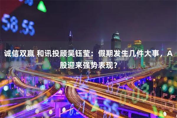 诚信双赢 和讯投顾吴钰莹：假期发生几件大事，A股迎来强势表现？
