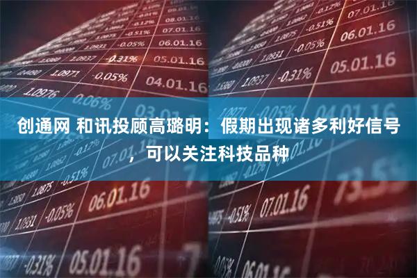 创通网 和讯投顾高璐明：假期出现诸多利好信号，可以关注科技品种