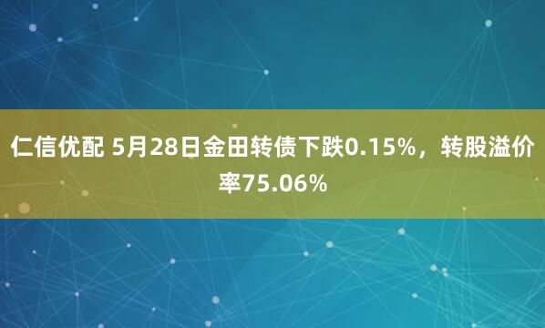 仁信优配 5月28日金田转债下跌0.15%，转股溢价率75.06%