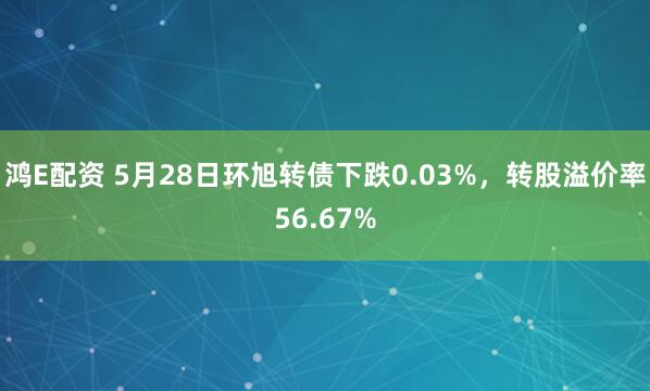 鸿E配资 5月28日环旭转债下跌0.03%，转股溢价率56.67%