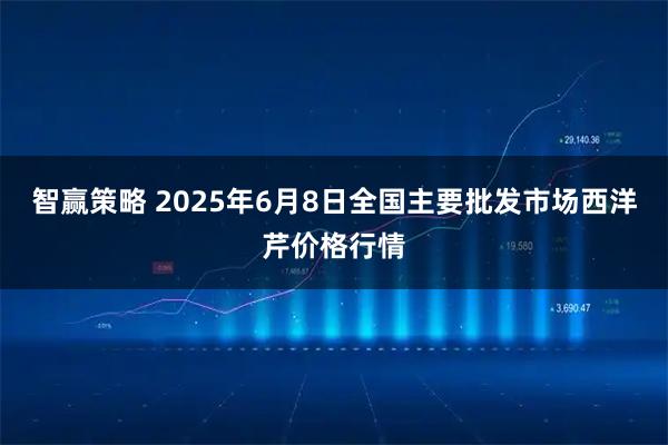 智赢策略 2025年6月8日全国主要批发市场西洋芹价格行情