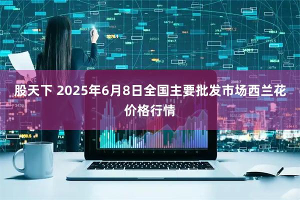 股天下 2025年6月8日全国主要批发市场西兰花价格行情