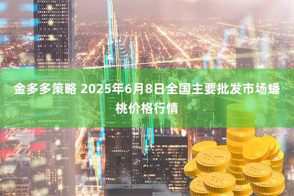 金多多策略 2025年6月8日全国主要批发市场蟠桃价格行情