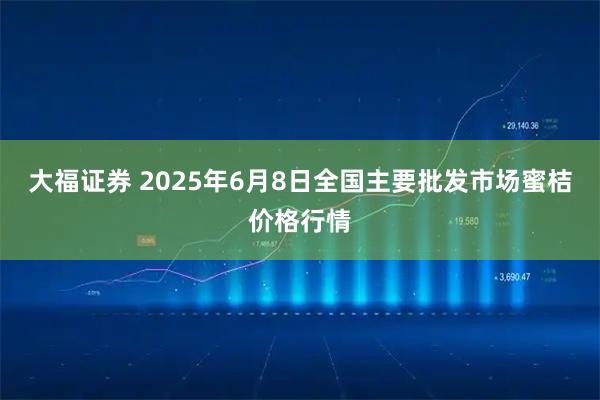 大福证券 2025年6月8日全国主要批发市场蜜桔价格行情