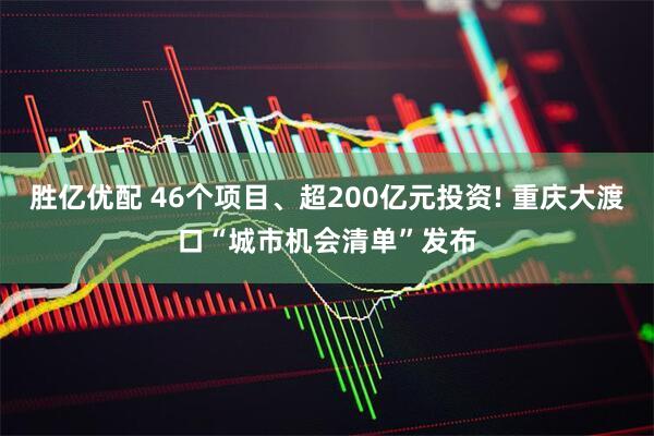 胜亿优配 46个项目、超200亿元投资! 重庆大渡口“城市机会清单”发布