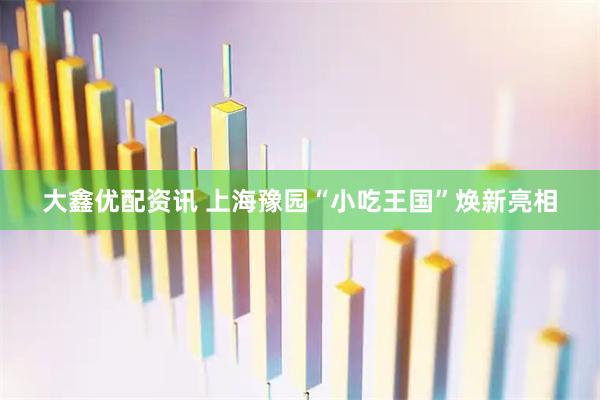 大鑫优配资讯 上海豫园“小吃王国”焕新亮相