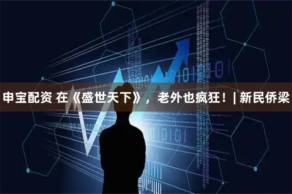 申宝配资 在《盛世天下》，老外也疯狂！| 新民侨梁