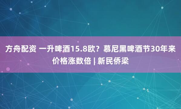 方舟配资 一升啤酒15.8欧？慕尼黑啤酒节30年来价格涨数倍 | 新民侨梁