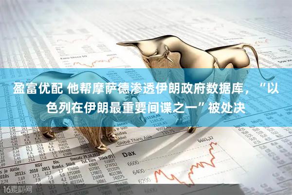 盈富优配 他帮摩萨德渗透伊朗政府数据库，“以色列在伊朗最重要间谍之一”被处决