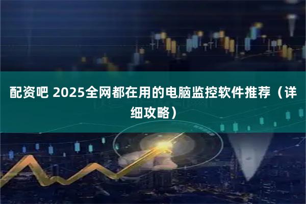 配资吧 2025全网都在用的电脑监控软件推荐（详细攻略）