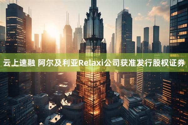 云上速融 阿尔及利亚Relaxi公司获准发行股权证券