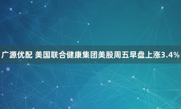 广源优配 美国联合健康集团美股周五早盘上涨3.4%