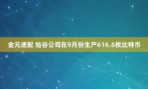 金元速配 灿谷公司在9月份生产616.6枚比特币