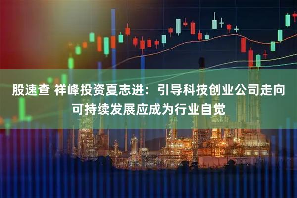 股速查 祥峰投资夏志进：引导科技创业公司走向可持续发展应成为行业自觉
