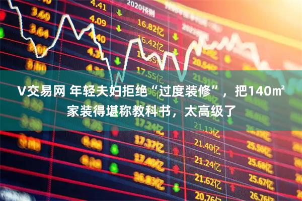 V交易网 年轻夫妇拒绝“过度装修”，把140㎡家装得堪称教科书，太高级了