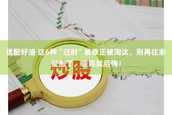 优配好油 这6种“过时”装修正被淘汰，别再往家里搬了，装完就后悔！