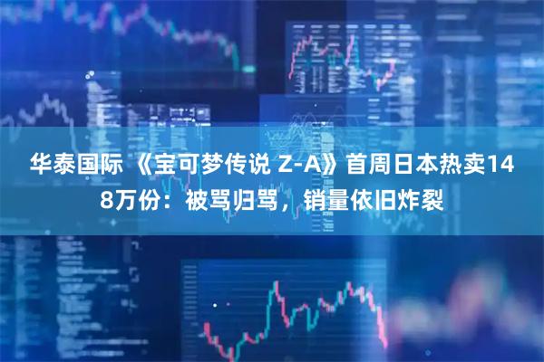 华泰国际 《宝可梦传说 Z-A》首周日本热卖148万份：被骂归骂，销量依旧炸裂