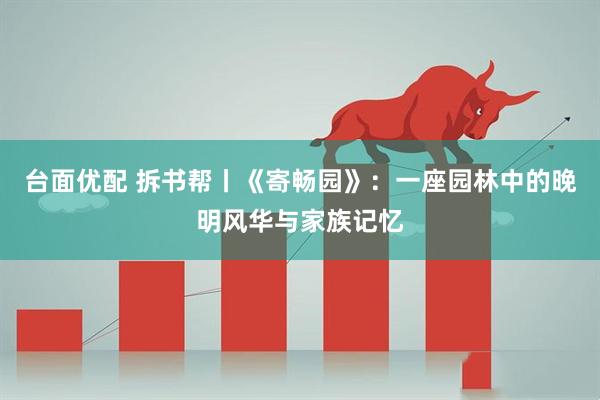 台面优配 拆书帮丨《寄畅园》：一座园林中的晚明风华与家族记忆