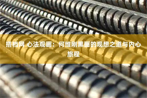 搭档网 心法观画：何维刚黑画的观想之道与内心旅程