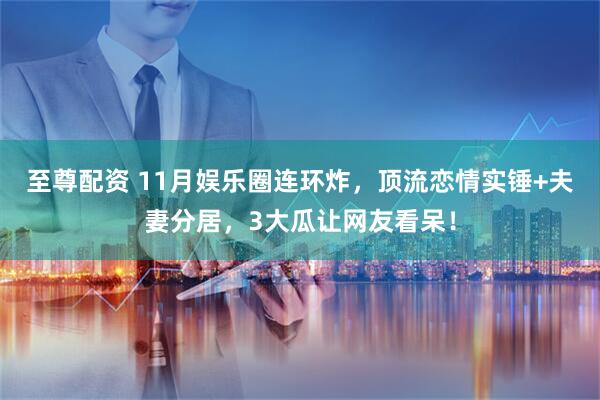 至尊配资 11月娱乐圈连环炸，顶流恋情实锤+夫妻分居，3大瓜让网友看呆！